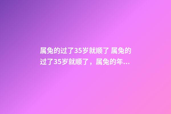 属兔的过了35岁就顺了 属兔的过了35岁就顺了，属兔的年龄表是什么？-第1张-观点-玄机派